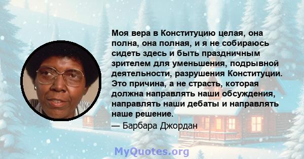 Моя вера в Конституцию целая, она полна, она полная, и я не собираюсь сидеть здесь и быть праздничным зрителем для уменьшения, подрывной деятельности, разрушения Конституции. Это причина, а не страсть, которая должна