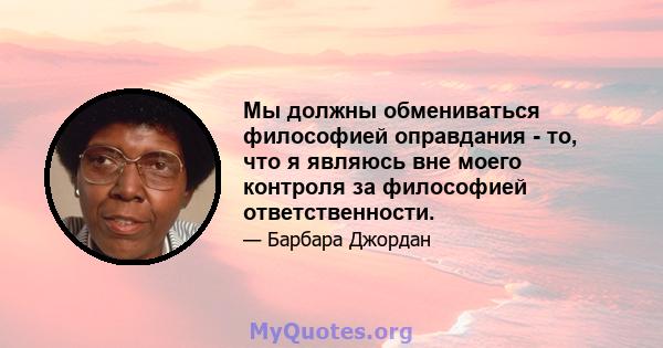 Мы должны обмениваться философией оправдания - то, что я являюсь вне моего контроля за философией ответственности.