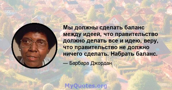 Мы должны сделать баланс между идеей, что правительство должно делать все и идею, веру, что правительство не должно ничего сделать. Набрать баланс.