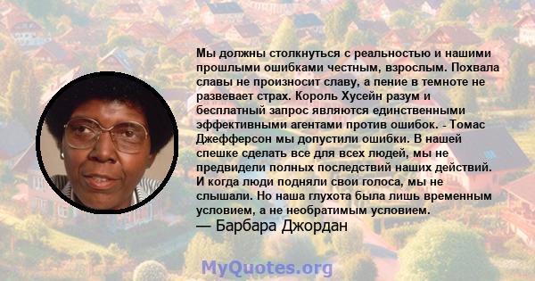 Мы должны столкнуться с реальностью и нашими прошлыми ошибками честным, взрослым. Похвала славы не произносит славу, а пение в темноте не развевает страх. Король Хусейн разум и бесплатный запрос являются единственными