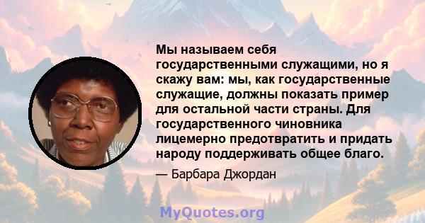 Мы называем себя государственными служащими, но я скажу вам: мы, как государственные служащие, должны показать пример для остальной части страны. Для государственного чиновника лицемерно предотвратить и придать народу