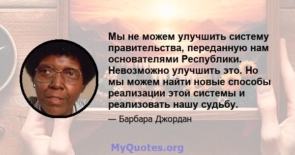 Мы не можем улучшить систему правительства, переданную нам основателями Республики. Невозможно улучшить это. Но мы можем найти новые способы реализации этой системы и реализовать нашу судьбу.