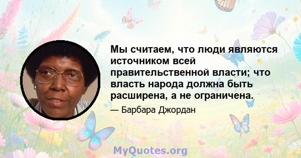 Мы считаем, что люди являются источником всей правительственной власти; что власть народа должна быть расширена, а не ограничена.