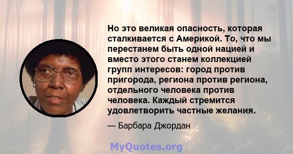 Но это великая опасность, которая сталкивается с Америкой. То, что мы перестанем быть одной нацией и вместо этого станем коллекцией групп интересов: город против пригорода, региона против региона, отдельного человека