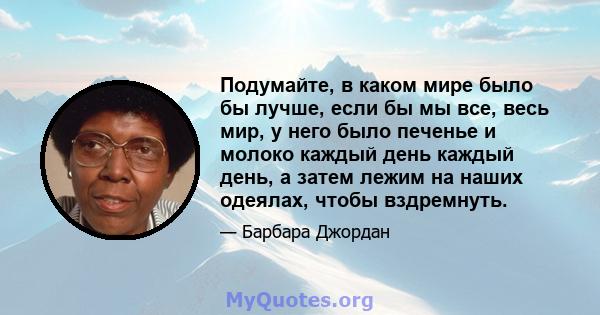 Подумайте, в каком мире было бы лучше, если бы мы все, весь мир, у него было печенье и молоко каждый день каждый день, а затем лежим на наших одеялах, чтобы вздремнуть.