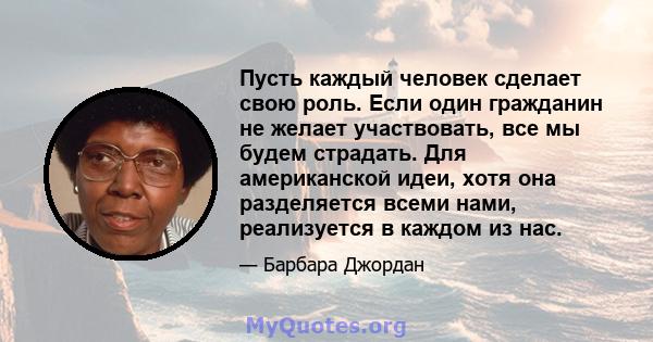 Пусть каждый человек сделает свою роль. Если один гражданин не желает участвовать, все мы будем страдать. Для американской идеи, хотя она разделяется всеми нами, реализуется в каждом из нас.