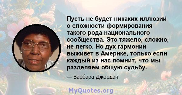 Пусть не будет никаких иллюзий о сложности формирования такого рода национального сообщества. Это тяжело, сложно, не легко. Но дух гармонии выживет в Америке, только если каждый из нас помнит, что мы разделяем общую