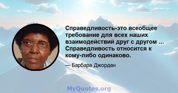 Справедливость-это всеобщее требование для всех наших взаимодействий друг с другом ... Справедливость относится к кому-либо одинаково.