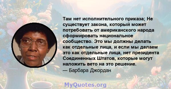 Там нет исполнительного приказа; Не существует закона, который может потребовать от американского народа сформировать национальное сообщество. Это мы должны делать как отдельные лица, и если мы делаем это как отдельные