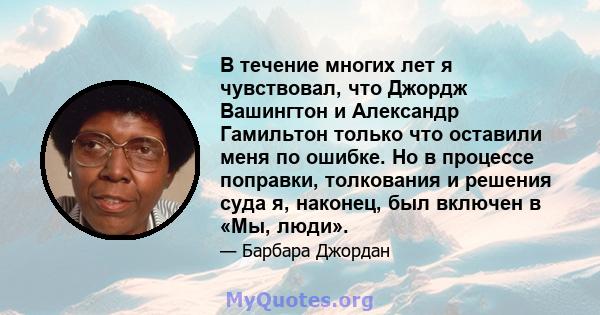 В течение многих лет я чувствовал, что Джордж Вашингтон и Александр Гамильтон только что оставили меня по ошибке. Но в процессе поправки, толкования и решения суда я, наконец, был включен в «Мы, люди».