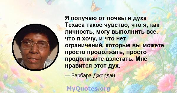 Я получаю от почвы и духа Техаса такое чувство, что я, как личность, могу выполнить все, что я хочу, и что нет ограничений, которые вы можете просто продолжать, просто продолжайте взлетать. Мне нравится этот дух.