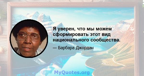 Я уверен, что мы можем сформировать этот вид национального сообщества.