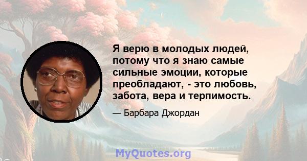 Я верю в молодых людей, потому что я знаю самые сильные эмоции, которые преобладают, - это любовь, забота, вера и терпимость.