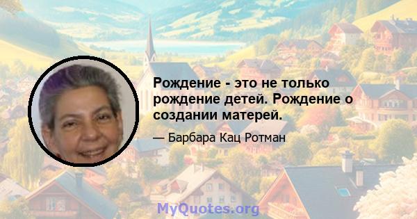 Рождение - это не только рождение детей. Рождение о создании матерей.