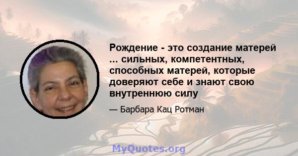 Рождение - это создание матерей ... сильных, компетентных, способных матерей, которые доверяют себе и знают свою внутреннюю силу