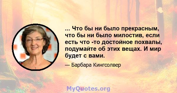 ... Что бы ни было прекрасным, что бы ни было милостив, если есть что -то достойное похвалы, подумайте об этих вещах. И мир будет с вами.