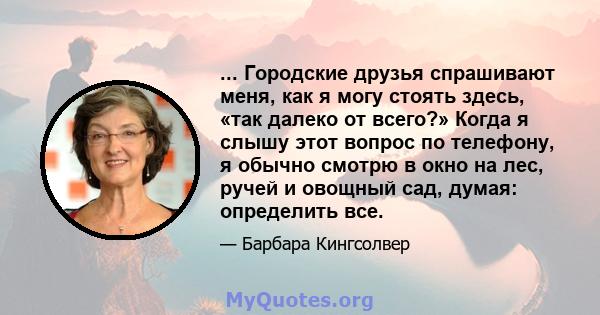 ... Городские друзья спрашивают меня, как я могу стоять здесь, «так далеко от всего?» Когда я слышу этот вопрос по телефону, я обычно смотрю в окно на лес, ручей и овощный сад, думая: определить все.