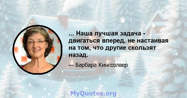 ... Наша лучшая задача - двигаться вперед, не настаивая на том, что другие скользят назад.