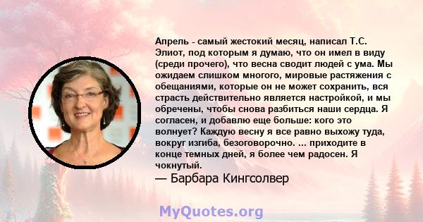 Апрель - самый жестокий месяц, написал Т.С. Элиот, под которым я думаю, что он имел в виду (среди прочего), что весна сводит людей с ума. Мы ожидаем слишком многого, мировые растяжения с обещаниями, которые он не может