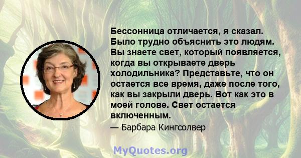 Бессонница отличается, я сказал. Было трудно объяснить это людям. Вы знаете свет, который появляется, когда вы открываете дверь холодильника? Представьте, что он остается все время, даже после того, как вы закрыли