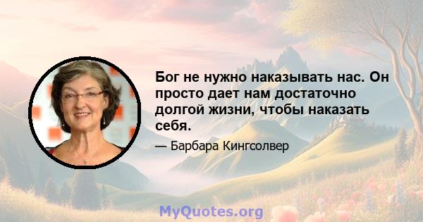 Бог не нужно наказывать нас. Он просто дает нам достаточно долгой жизни, чтобы наказать себя.