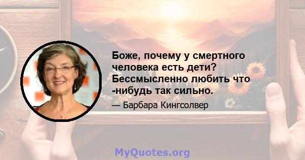 Боже, почему у смертного человека есть дети? Бессмысленно любить что -нибудь так сильно.