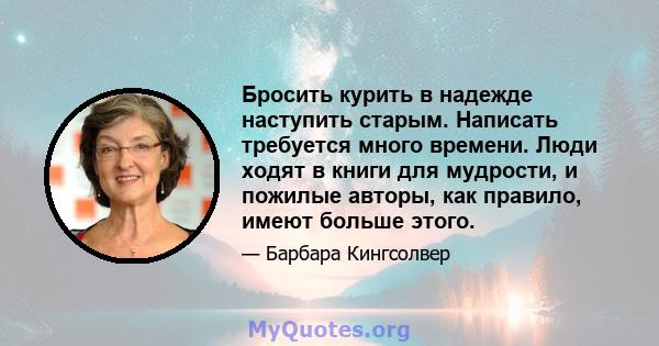 Бросить курить в надежде наступить старым. Написать требуется много времени. Люди ходят в книги для мудрости, и пожилые авторы, как правило, имеют больше этого.