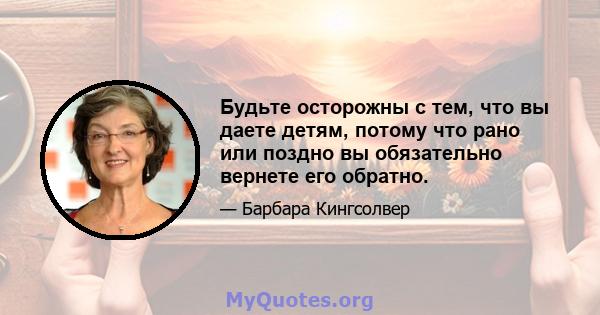 Будьте осторожны с тем, что вы даете детям, потому что рано или поздно вы обязательно вернете его обратно.