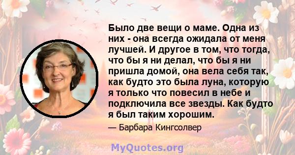 Было две вещи о маме. Одна из них - она ​​всегда ожидала от меня лучшей. И другое в том, что тогда, что бы я ни делал, что бы я ни пришла домой, она вела себя так, как будто это была луна, которую я только что повесил в 