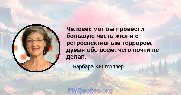 Человек мог бы провести большую часть жизни с ретроспективным террором, думая обо всем, чего почти не делал.