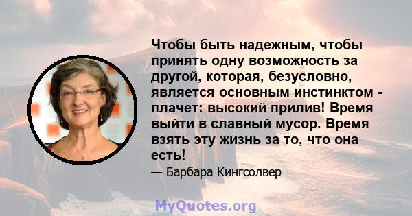 Чтобы быть надежным, чтобы принять одну возможность за другой, которая, безусловно, является основным инстинктом - плачет: высокий прилив! Время выйти в славный мусор. Время взять эту жизнь за то, что она есть!