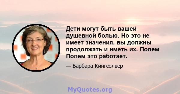 Дети могут быть вашей душевной болью. Но это не имеет значения, вы должны продолжать и иметь их. Полем Полем это работает.