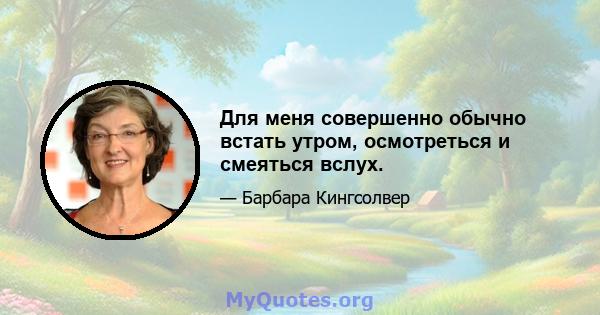 Для меня совершенно обычно встать утром, осмотреться и смеяться вслух.