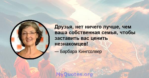 Друзья, нет ничего лучше, чем ваша собственная семья, чтобы заставить вас ценить незнакомцев!