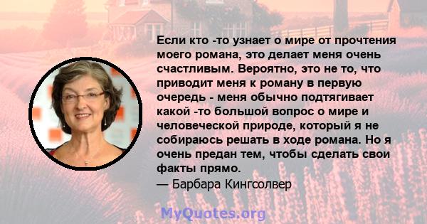 Если кто -то узнает о мире от прочтения моего романа, это делает меня очень счастливым. Вероятно, это не то, что приводит меня к роману в первую очередь - меня обычно подтягивает какой -то большой вопрос о мире и