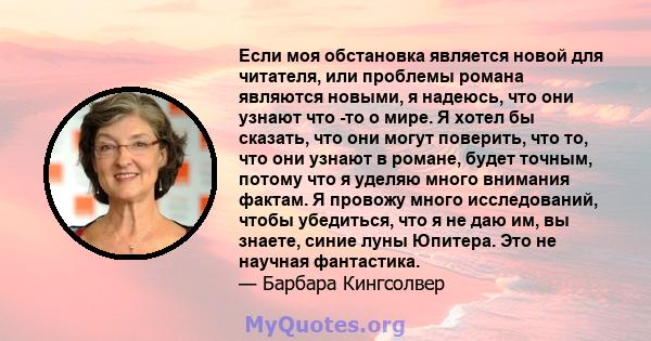 Если моя обстановка является новой для читателя, или проблемы романа являются новыми, я надеюсь, что они узнают что -то о мире. Я хотел бы сказать, что они могут поверить, что то, что они узнают в романе, будет точным,