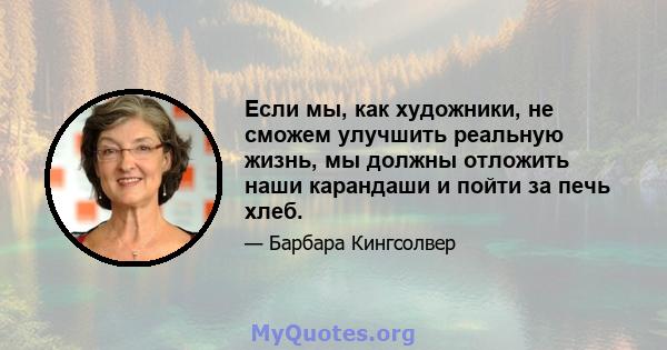 Если мы, как художники, не сможем улучшить реальную жизнь, мы должны отложить наши карандаши и пойти за печь хлеб.