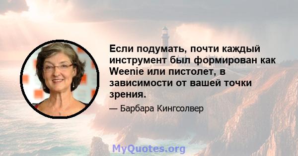 Если подумать, почти каждый инструмент был формирован как Weenie или пистолет, в зависимости от вашей точки зрения.