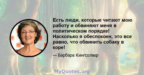 Есть люди, которые читают мою работу и обвиняют меня в политическом порядке! Насколько я обеспокоен, это все равно, что обвинить собаку в коре!