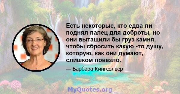 Есть некоторые, кто едва ли поднял палец для доброты, но они вытащили бы груз камня, чтобы сбросить какую -то душу, которую, как они думают, слишком повезло.