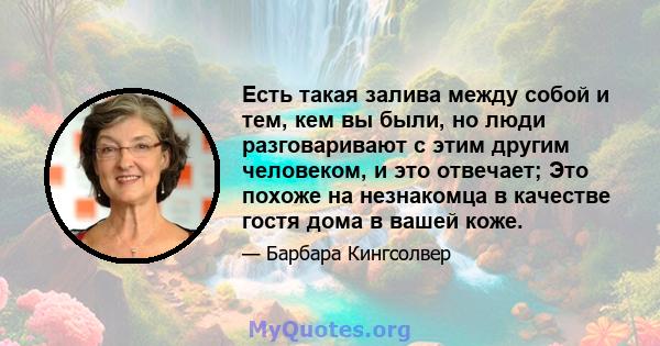 Есть такая залива между собой и тем, кем вы были, но люди разговаривают с этим другим человеком, и это отвечает; Это похоже на незнакомца в качестве гостя дома в вашей коже.