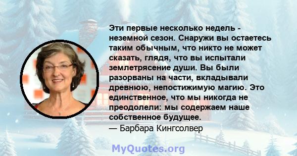 Эти первые несколько недель - неземной сезон. Снаружи вы остаетесь таким обычным, что никто не может сказать, глядя, что вы испытали землетрясение души. Вы были разорваны на части, вкладывали древнюю, непостижимую