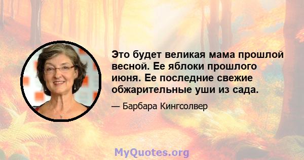 Это будет великая мама прошлой весной. Ее яблоки прошлого июня. Ее последние свежие обжарительные уши из сада.