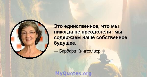 Это единственное, что мы никогда не преодолели: мы содержаем наше собственное будущее.