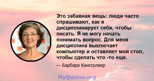 Это забавная вещь: люди часто спрашивают, как я дисциплинирует себя, чтобы писать. Я не могу начать понимать вопрос. Для меня дисциплина выключает компьютер и оставляет мой стол, чтобы сделать что -то еще.