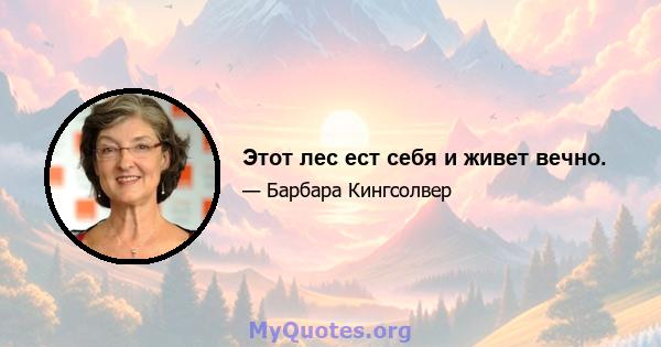 Этот лес ест себя и живет вечно.