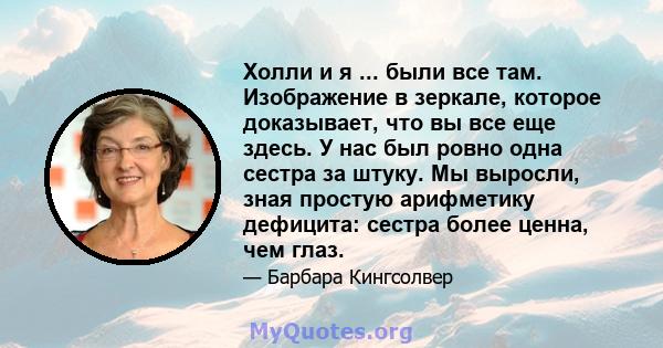 Холли и я ... были все там. Изображение в зеркале, которое доказывает, что вы все еще здесь. У нас был ровно одна сестра за штуку. Мы выросли, зная простую арифметику дефицита: сестра более ценна, чем глаз.