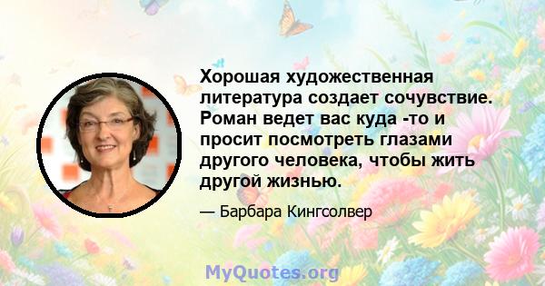 Хорошая художественная литература создает сочувствие. Роман ведет вас куда -то и просит посмотреть глазами другого человека, чтобы жить другой жизнью.