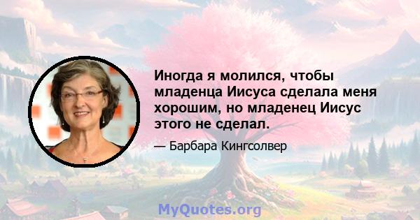 Иногда я молился, чтобы младенца Иисуса сделала меня хорошим, но младенец Иисус этого не сделал.