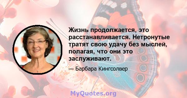 Жизнь продолжается, это расстанавливается. Нетронутые тратят свою удачу без мыслей, полагая, что они это заслуживают.